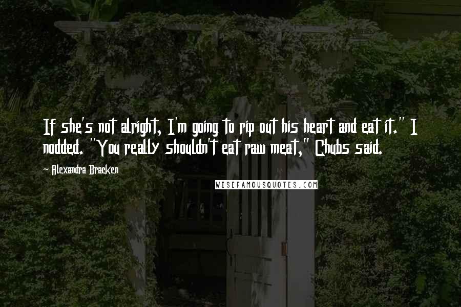 Alexandra Bracken Quotes: If she's not alright, I'm going to rip out his heart and eat it." I nodded. "You really shouldn't eat raw meat," Chubs said.