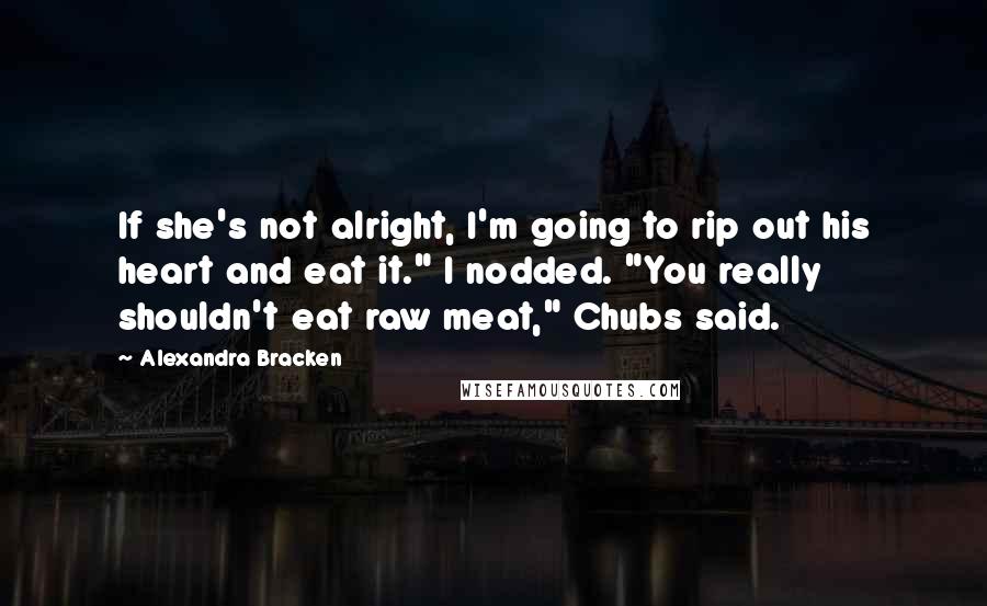 Alexandra Bracken Quotes: If she's not alright, I'm going to rip out his heart and eat it." I nodded. "You really shouldn't eat raw meat," Chubs said.