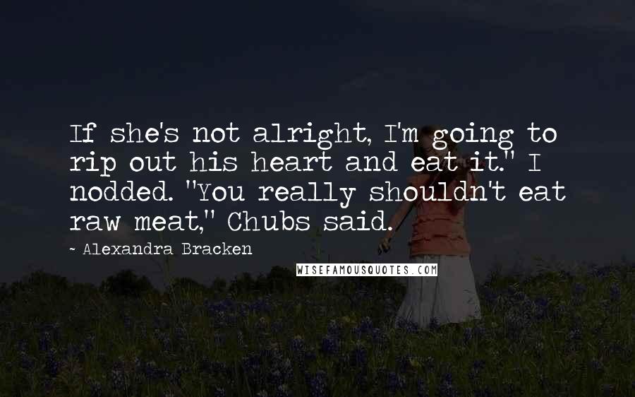 Alexandra Bracken Quotes: If she's not alright, I'm going to rip out his heart and eat it." I nodded. "You really shouldn't eat raw meat," Chubs said.