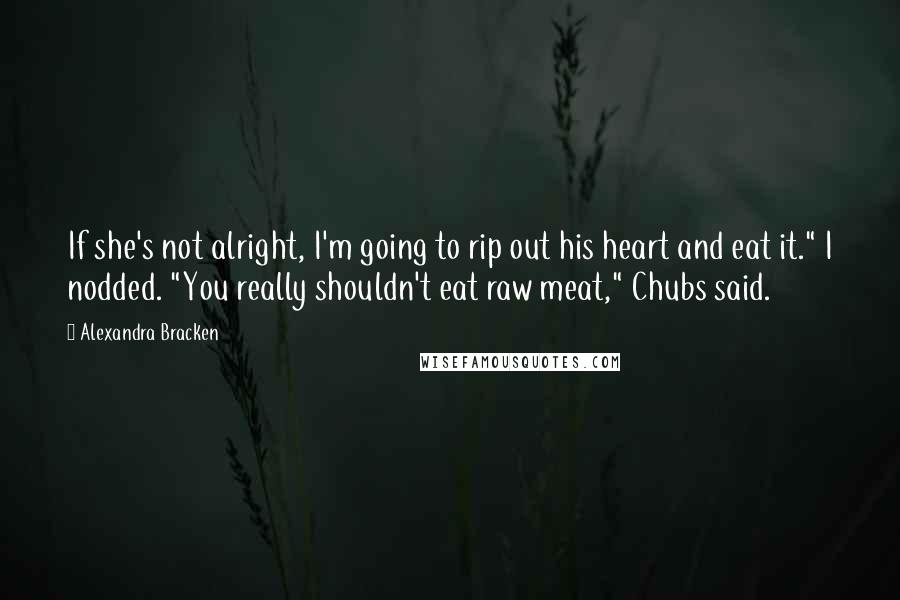 Alexandra Bracken Quotes: If she's not alright, I'm going to rip out his heart and eat it." I nodded. "You really shouldn't eat raw meat," Chubs said.
