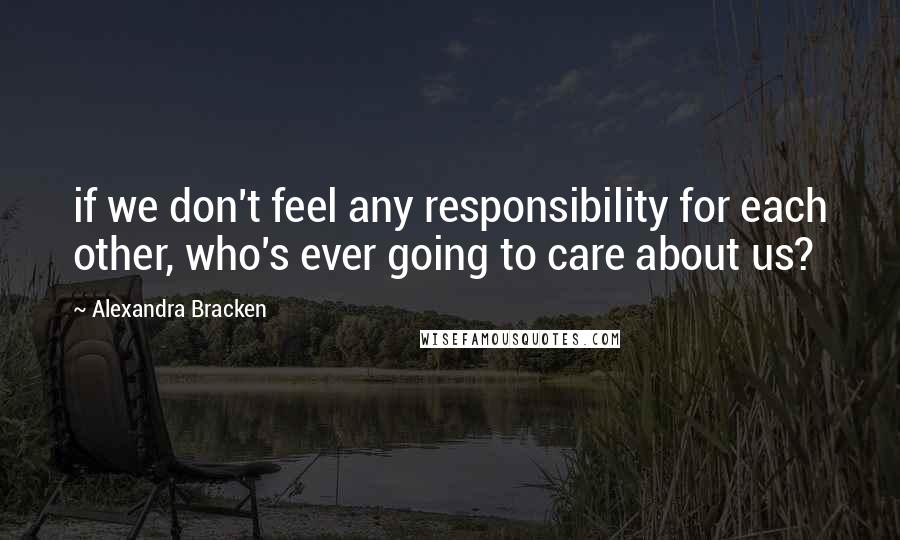 Alexandra Bracken Quotes: if we don't feel any responsibility for each other, who's ever going to care about us?
