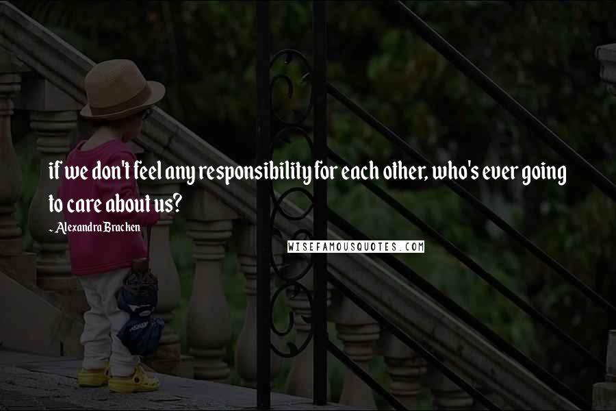 Alexandra Bracken Quotes: if we don't feel any responsibility for each other, who's ever going to care about us?