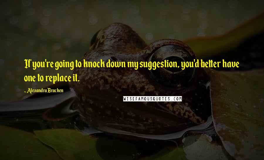 Alexandra Bracken Quotes: If you're going to knock down my suggestion, you'd better have one to replace it.