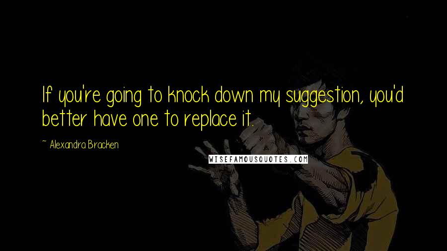 Alexandra Bracken Quotes: If you're going to knock down my suggestion, you'd better have one to replace it.