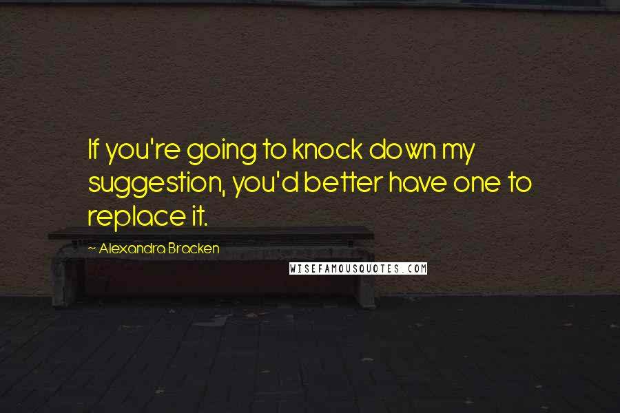 Alexandra Bracken Quotes: If you're going to knock down my suggestion, you'd better have one to replace it.