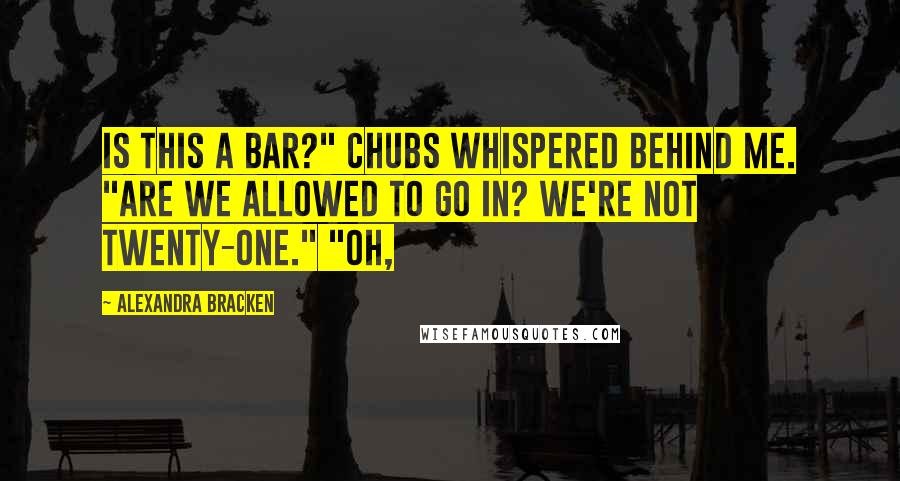 Alexandra Bracken Quotes: Is this a bar?" Chubs whispered behind me. "Are we allowed to go in? We're not twenty-one." "Oh,