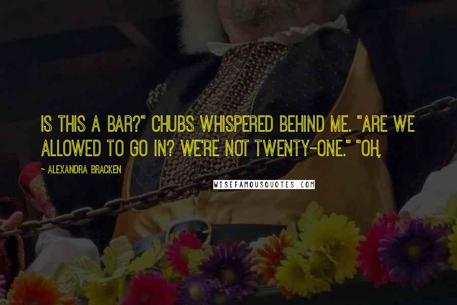 Alexandra Bracken Quotes: Is this a bar?" Chubs whispered behind me. "Are we allowed to go in? We're not twenty-one." "Oh,