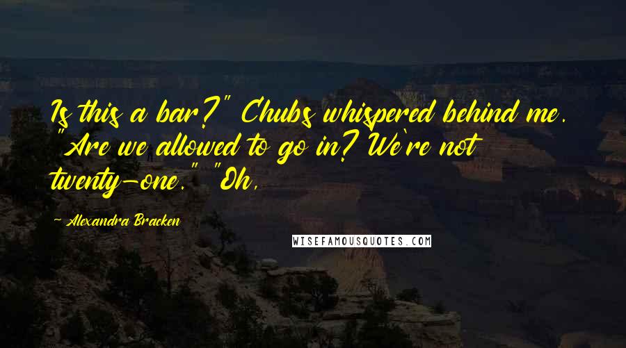 Alexandra Bracken Quotes: Is this a bar?" Chubs whispered behind me. "Are we allowed to go in? We're not twenty-one." "Oh,