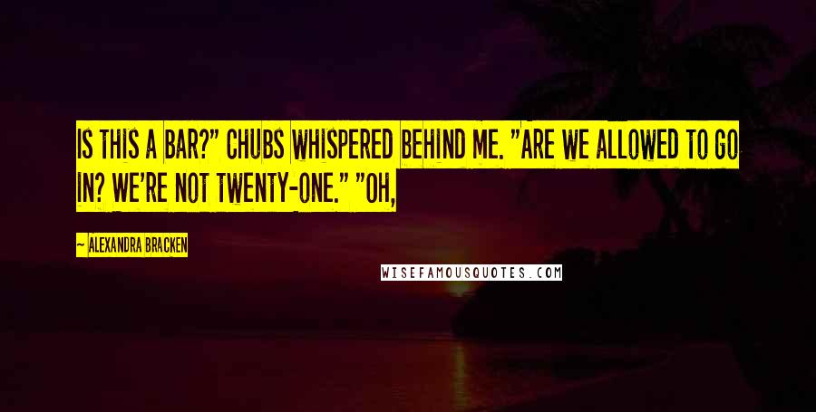 Alexandra Bracken Quotes: Is this a bar?" Chubs whispered behind me. "Are we allowed to go in? We're not twenty-one." "Oh,