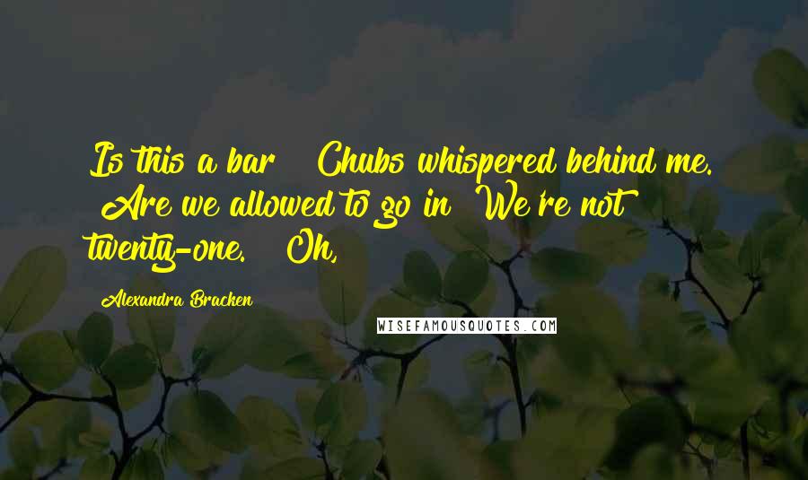 Alexandra Bracken Quotes: Is this a bar?" Chubs whispered behind me. "Are we allowed to go in? We're not twenty-one." "Oh,