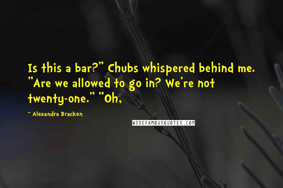 Alexandra Bracken Quotes: Is this a bar?" Chubs whispered behind me. "Are we allowed to go in? We're not twenty-one." "Oh,
