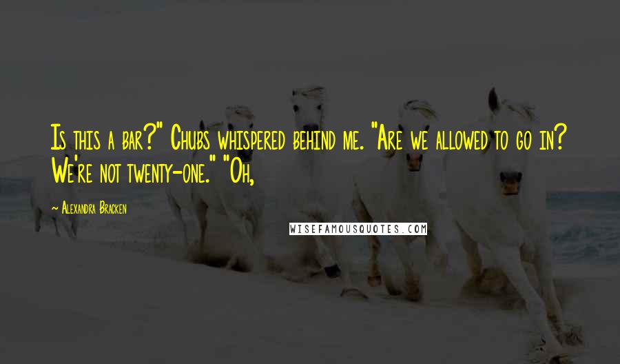 Alexandra Bracken Quotes: Is this a bar?" Chubs whispered behind me. "Are we allowed to go in? We're not twenty-one." "Oh,