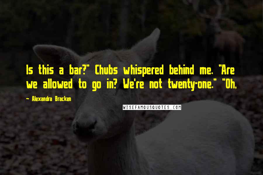 Alexandra Bracken Quotes: Is this a bar?" Chubs whispered behind me. "Are we allowed to go in? We're not twenty-one." "Oh,