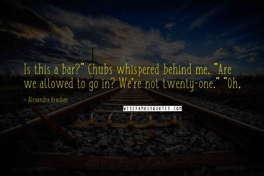 Alexandra Bracken Quotes: Is this a bar?" Chubs whispered behind me. "Are we allowed to go in? We're not twenty-one." "Oh,