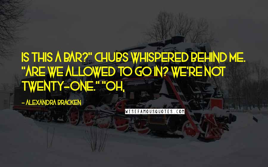 Alexandra Bracken Quotes: Is this a bar?" Chubs whispered behind me. "Are we allowed to go in? We're not twenty-one." "Oh,