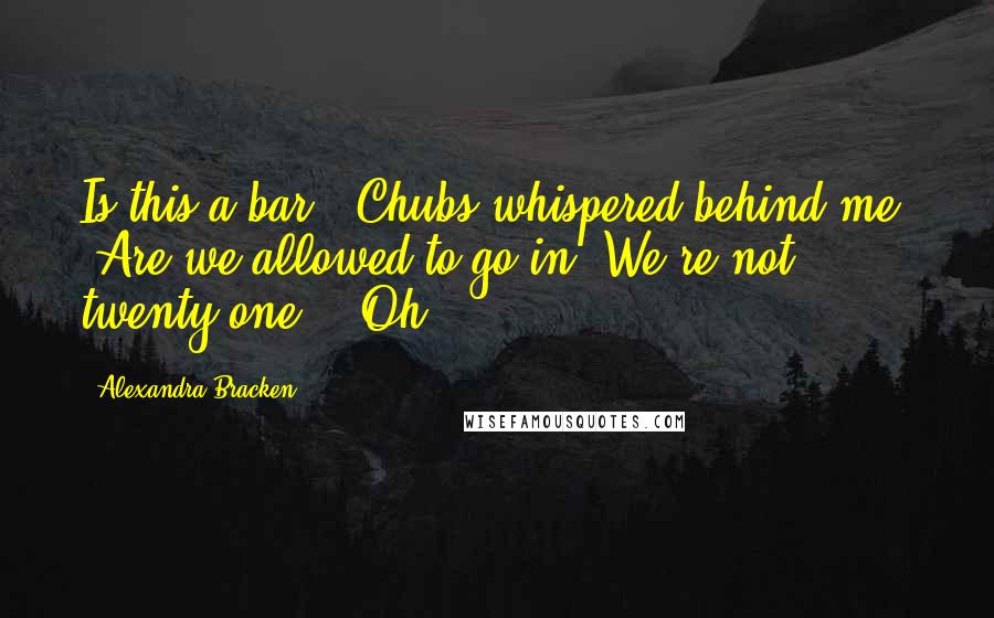 Alexandra Bracken Quotes: Is this a bar?" Chubs whispered behind me. "Are we allowed to go in? We're not twenty-one." "Oh,
