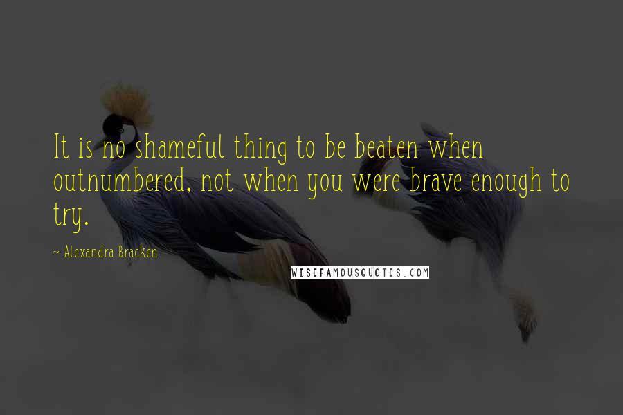 Alexandra Bracken Quotes: It is no shameful thing to be beaten when outnumbered, not when you were brave enough to try.