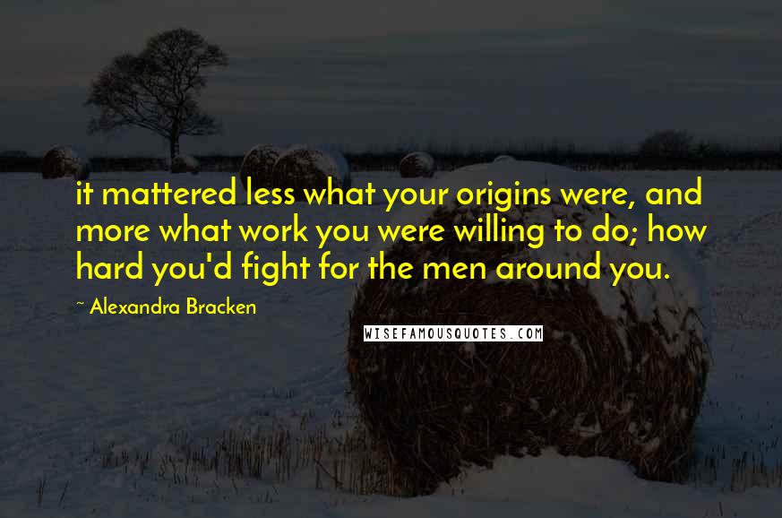 Alexandra Bracken Quotes: it mattered less what your origins were, and more what work you were willing to do; how hard you'd fight for the men around you.