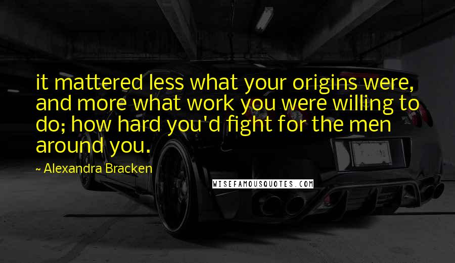 Alexandra Bracken Quotes: it mattered less what your origins were, and more what work you were willing to do; how hard you'd fight for the men around you.