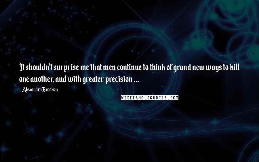 Alexandra Bracken Quotes: It shouldn't surprise me that men continue to think of grand new ways to kill one another, and with greater precision ...