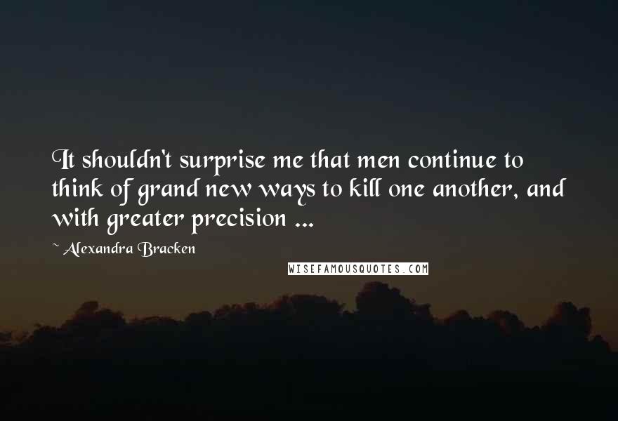 Alexandra Bracken Quotes: It shouldn't surprise me that men continue to think of grand new ways to kill one another, and with greater precision ...