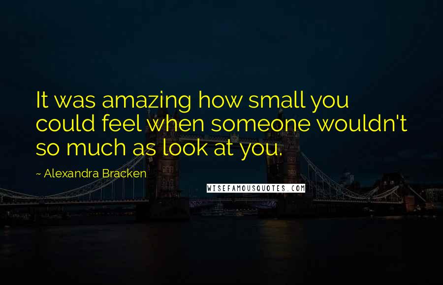 Alexandra Bracken Quotes: It was amazing how small you could feel when someone wouldn't so much as look at you.