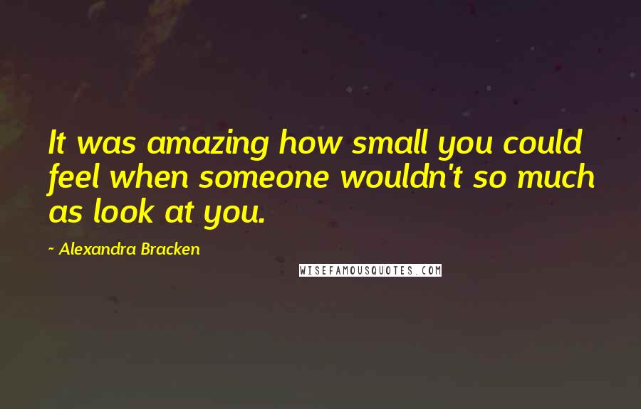 Alexandra Bracken Quotes: It was amazing how small you could feel when someone wouldn't so much as look at you.