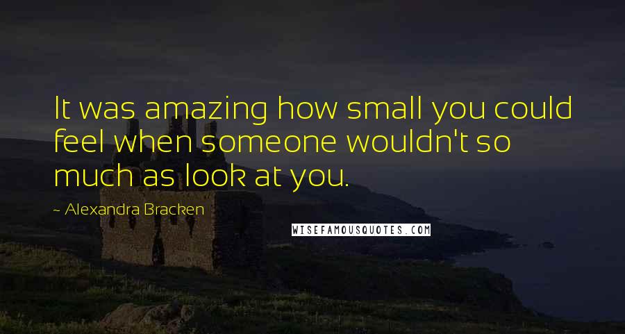 Alexandra Bracken Quotes: It was amazing how small you could feel when someone wouldn't so much as look at you.