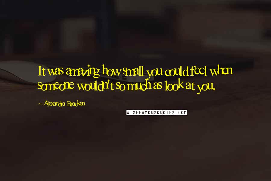 Alexandra Bracken Quotes: It was amazing how small you could feel when someone wouldn't so much as look at you.