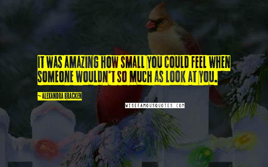 Alexandra Bracken Quotes: It was amazing how small you could feel when someone wouldn't so much as look at you.