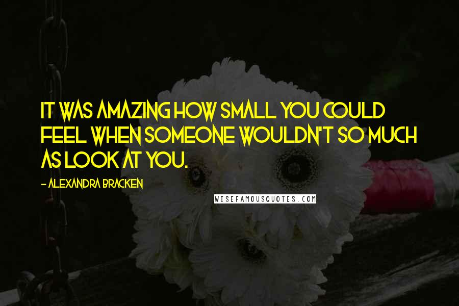 Alexandra Bracken Quotes: It was amazing how small you could feel when someone wouldn't so much as look at you.