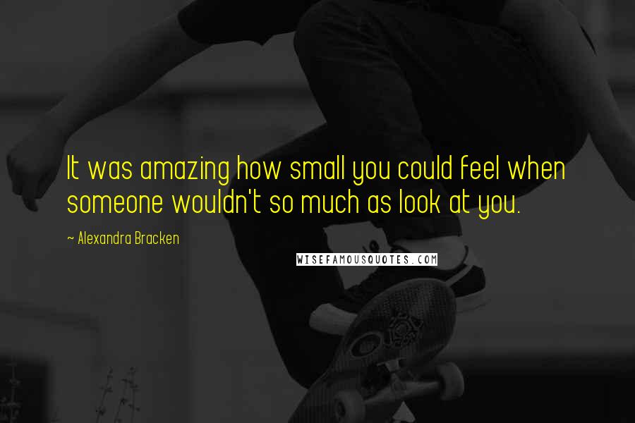 Alexandra Bracken Quotes: It was amazing how small you could feel when someone wouldn't so much as look at you.
