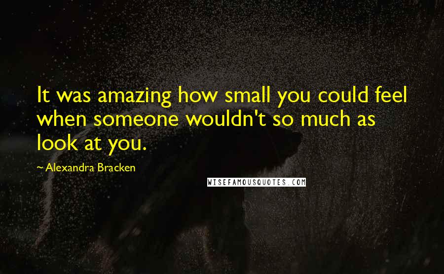 Alexandra Bracken Quotes: It was amazing how small you could feel when someone wouldn't so much as look at you.