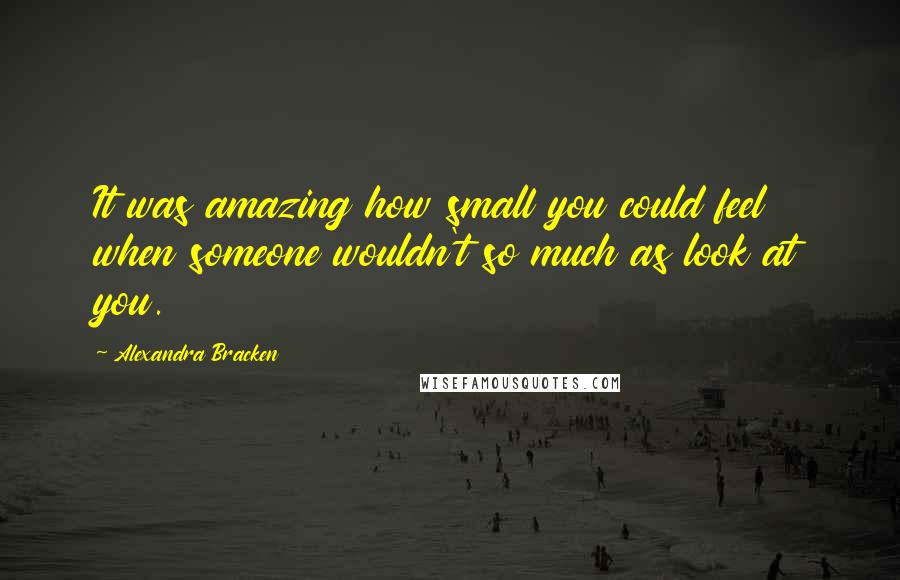 Alexandra Bracken Quotes: It was amazing how small you could feel when someone wouldn't so much as look at you.