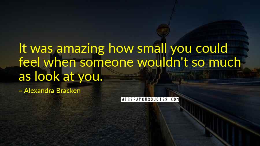 Alexandra Bracken Quotes: It was amazing how small you could feel when someone wouldn't so much as look at you.