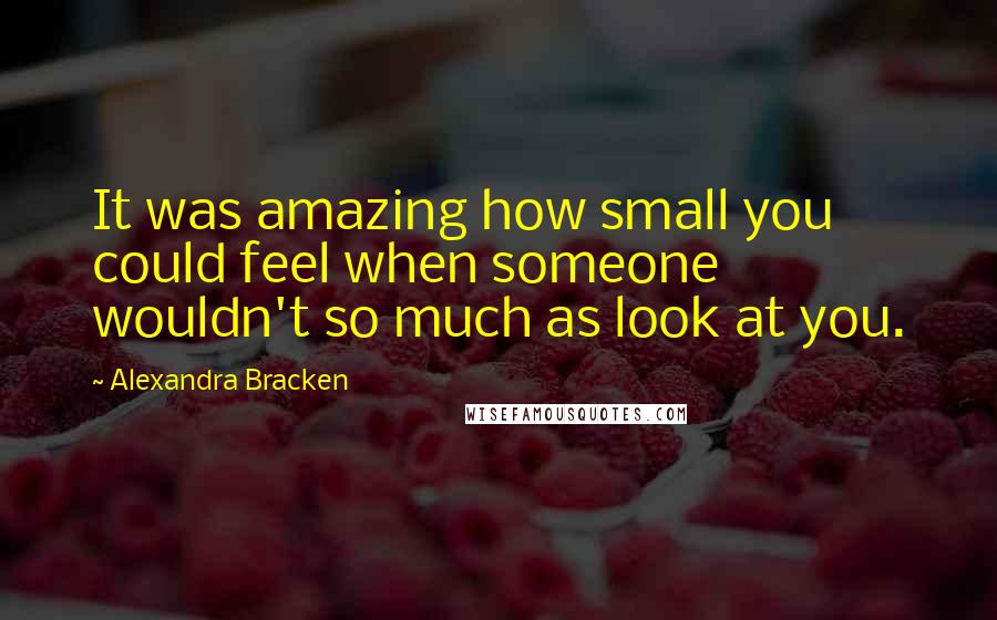 Alexandra Bracken Quotes: It was amazing how small you could feel when someone wouldn't so much as look at you.