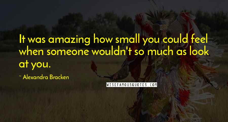 Alexandra Bracken Quotes: It was amazing how small you could feel when someone wouldn't so much as look at you.