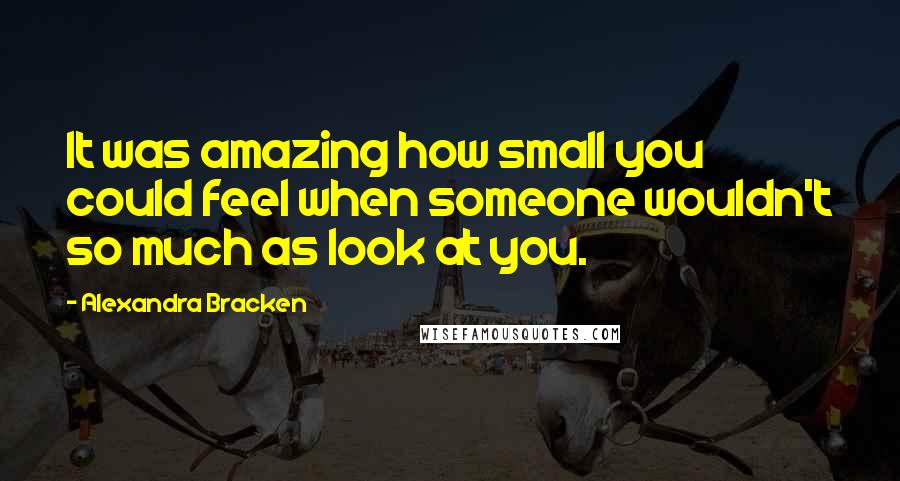 Alexandra Bracken Quotes: It was amazing how small you could feel when someone wouldn't so much as look at you.