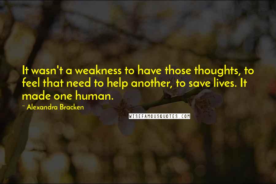 Alexandra Bracken Quotes: It wasn't a weakness to have those thoughts, to feel that need to help another, to save lives. It made one human.