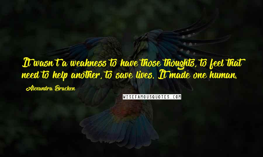 Alexandra Bracken Quotes: It wasn't a weakness to have those thoughts, to feel that need to help another, to save lives. It made one human.