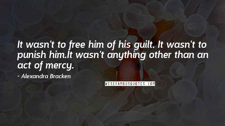 Alexandra Bracken Quotes: It wasn't to free him of his guilt. It wasn't to punish him.It wasn't anything other than an act of mercy.