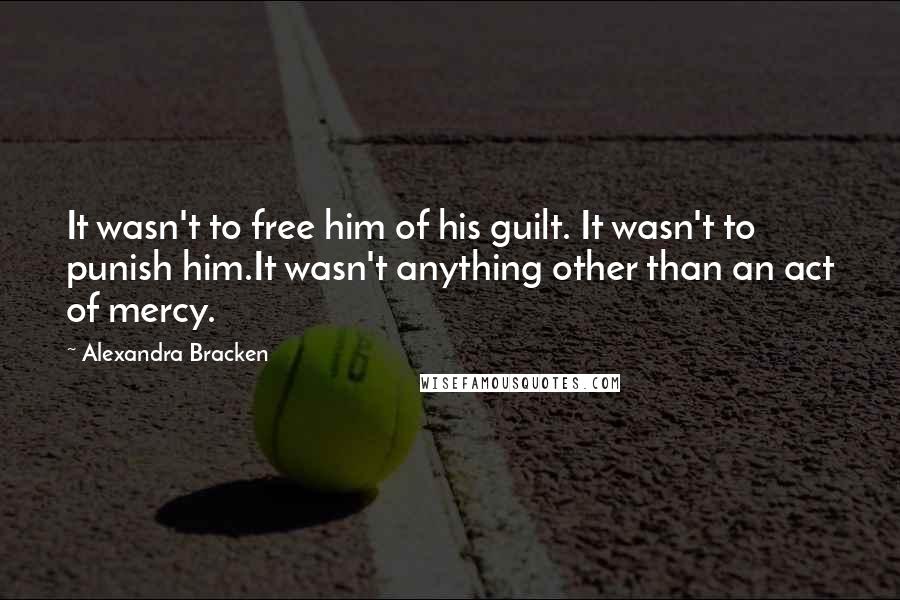 Alexandra Bracken Quotes: It wasn't to free him of his guilt. It wasn't to punish him.It wasn't anything other than an act of mercy.
