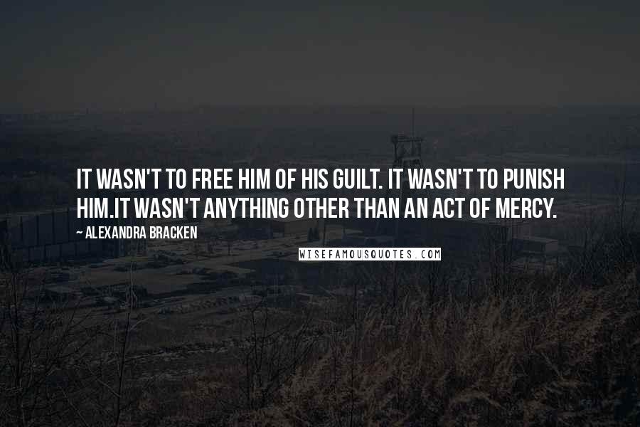 Alexandra Bracken Quotes: It wasn't to free him of his guilt. It wasn't to punish him.It wasn't anything other than an act of mercy.