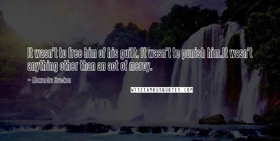 Alexandra Bracken Quotes: It wasn't to free him of his guilt. It wasn't to punish him.It wasn't anything other than an act of mercy.