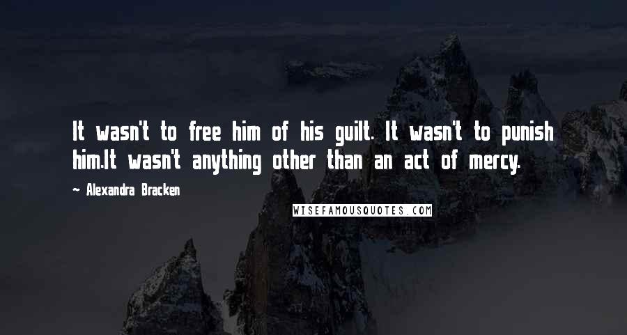 Alexandra Bracken Quotes: It wasn't to free him of his guilt. It wasn't to punish him.It wasn't anything other than an act of mercy.