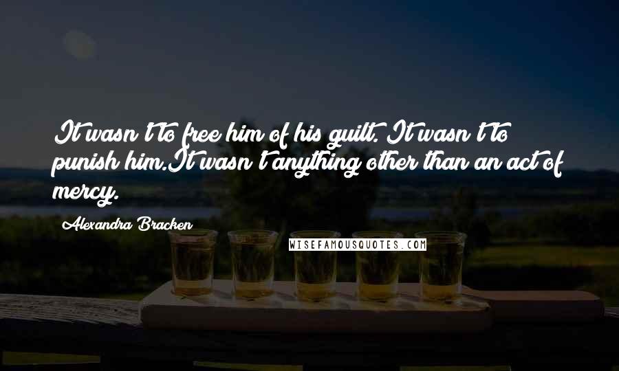 Alexandra Bracken Quotes: It wasn't to free him of his guilt. It wasn't to punish him.It wasn't anything other than an act of mercy.