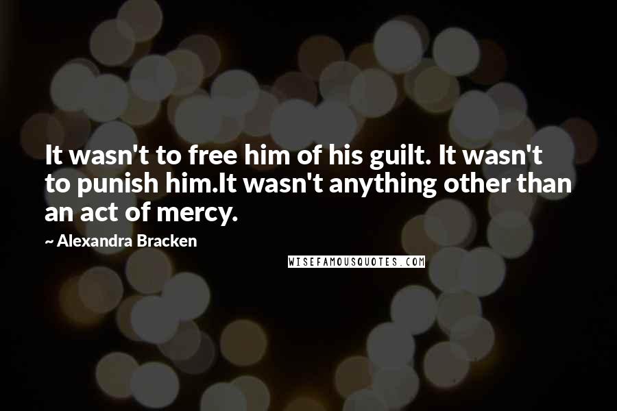 Alexandra Bracken Quotes: It wasn't to free him of his guilt. It wasn't to punish him.It wasn't anything other than an act of mercy.