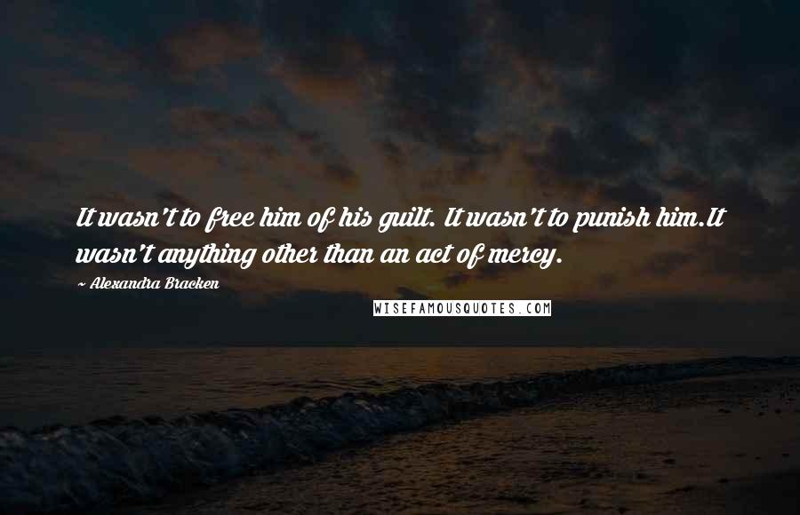 Alexandra Bracken Quotes: It wasn't to free him of his guilt. It wasn't to punish him.It wasn't anything other than an act of mercy.