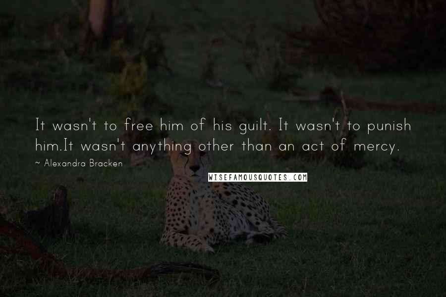 Alexandra Bracken Quotes: It wasn't to free him of his guilt. It wasn't to punish him.It wasn't anything other than an act of mercy.