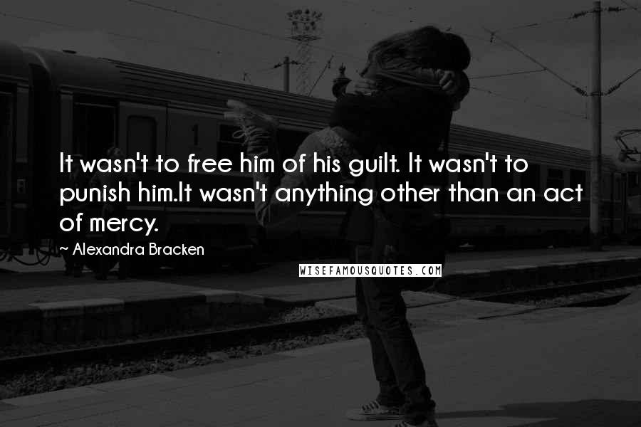 Alexandra Bracken Quotes: It wasn't to free him of his guilt. It wasn't to punish him.It wasn't anything other than an act of mercy.